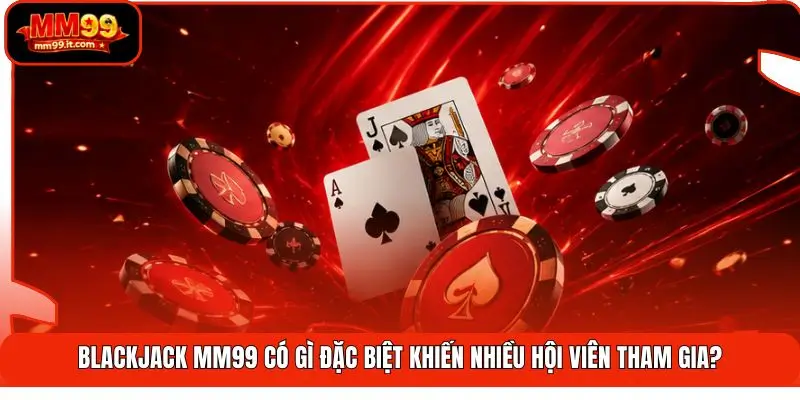 Blackjack MM99 có gì đặc biệt khiến nhiều hội viên tham gia?