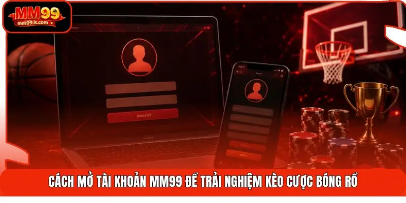 Cách mở tài khoản MM99 để trải nghiệm kèo cược bóng rổ