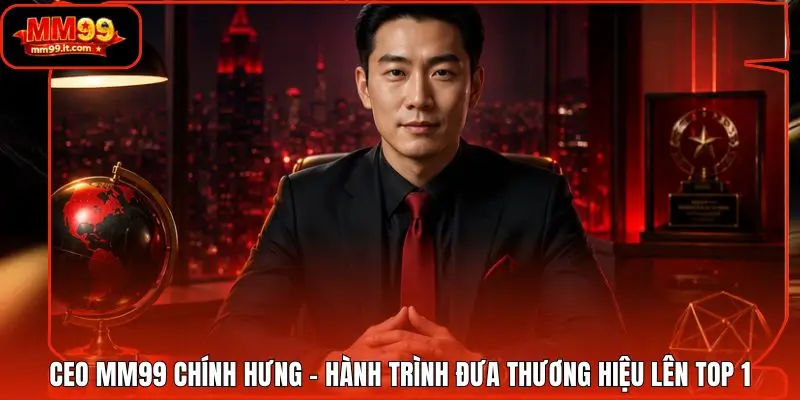 CEO MM99 Chính Hưng - Hành Trình Đưa Thương Hiệu Lên Top 1
