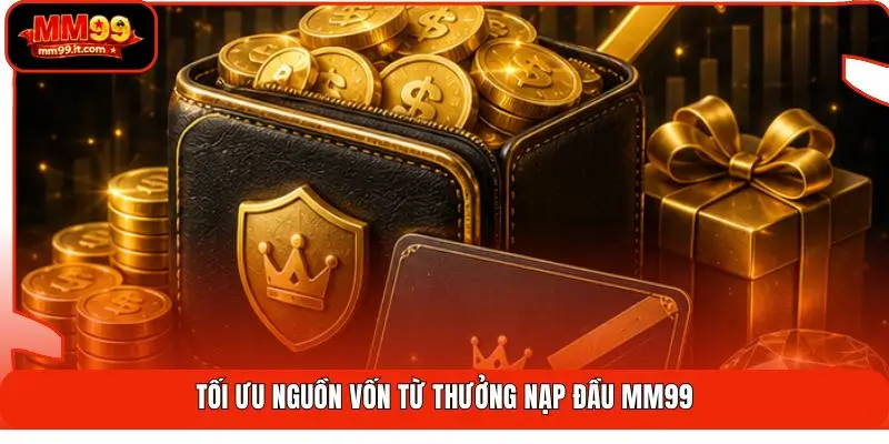 Tối ưu nguồn vốn từ thưởng nạp đầu MM99